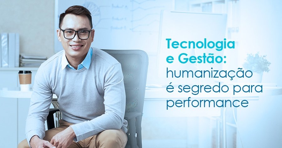 Tecnologia e Gestão: humanização é a palavra chave para gestores que buscam performance